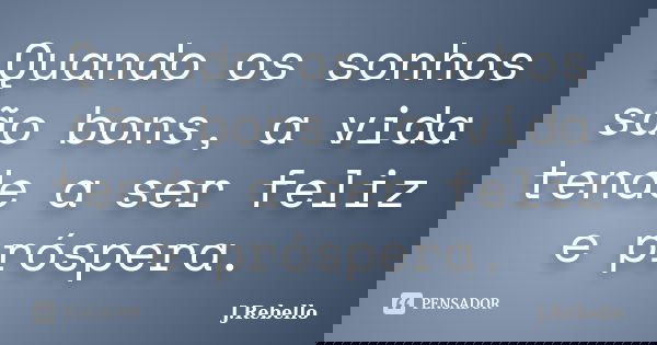 Quando os sonhos são bons, a vida tende a ser feliz e próspera.... Frase de J.Rebello.