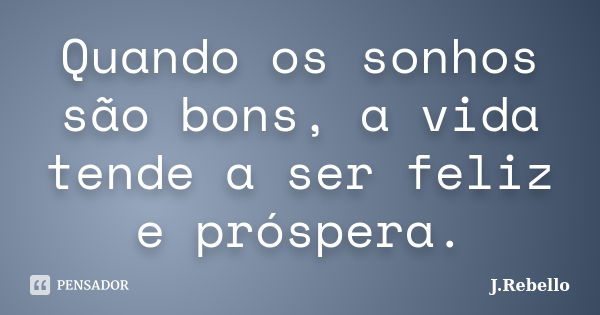 Quando os sonhos são bons, a vida tende a ser feliz e próspera.... Frase de J.Rebello.