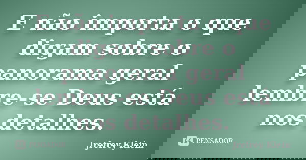 E não importa o que digam sobre o panorama geral lembre-se Deus está nos detalhes.... Frase de Jrefrey Klein.