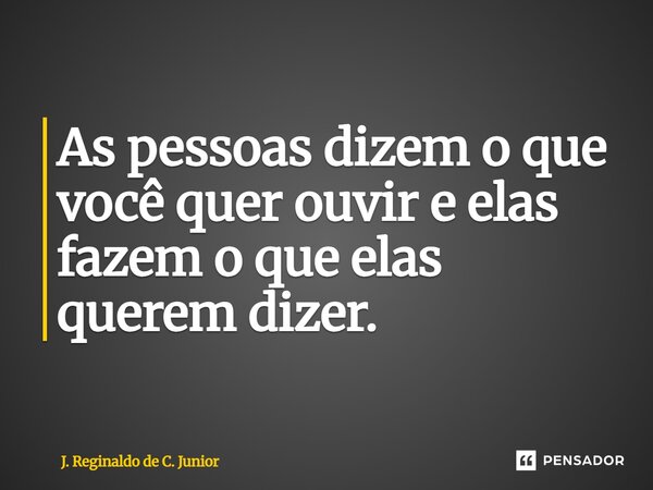 ⁠As pessoas dizem o que você quer ouvir e elas fazem o que elas querem dizer.... Frase de J. Reginaldo de C. Junior.