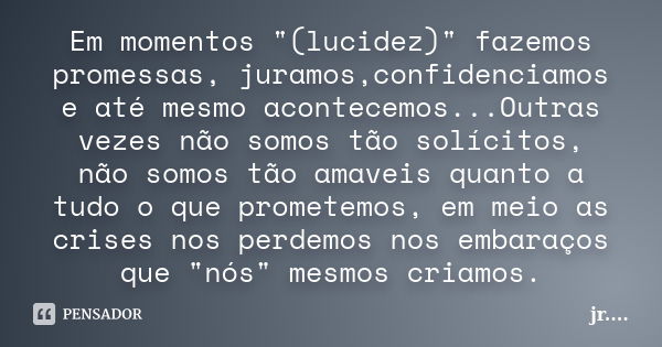 Em momentos "(lucidez)" fazemos promessas, juramos,confidenciamos e até mesmo acontecemos...Outras vezes não somos tão solícitos, não somos tão amavei... Frase de jR..