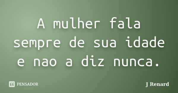 A mulher fala sempre de sua idade e nao a diz nunca.... Frase de J Renard.