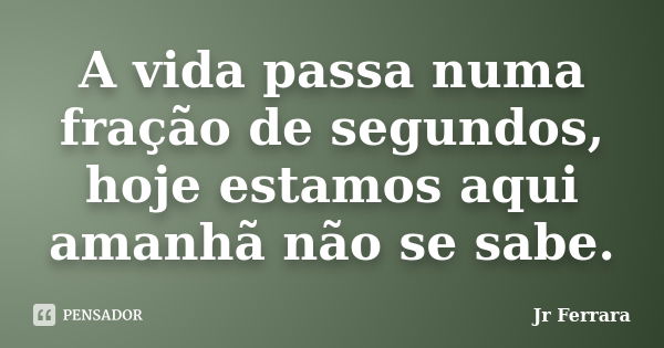 A vida passa numa fração de segundos, hoje estamos aqui amanhã não se sabe.... Frase de Jr Ferrara.