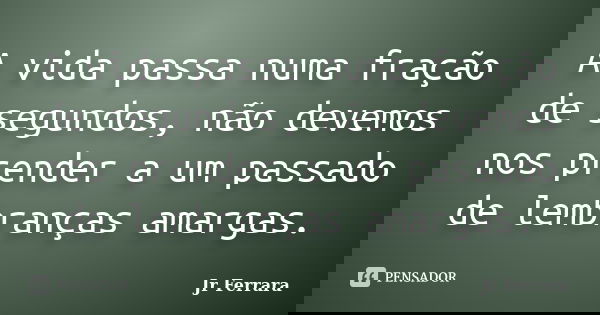 A vida passa numa fração de segundos, não devemos nos prender a um passado de lembranças amargas.... Frase de Jr Ferrara.