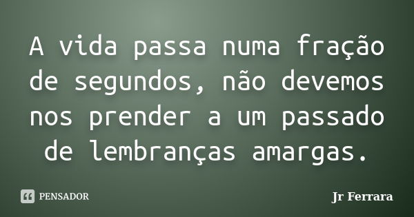 A vida passa numa fração de segundos, não devemos nos prender a um passado de lembranças amargas.... Frase de Jr Ferrara.