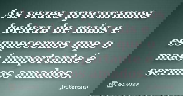 As vezes procuramos beleza de mais e esquecemos que o mas importante é sermos amados.... Frase de Jr Ferrara.