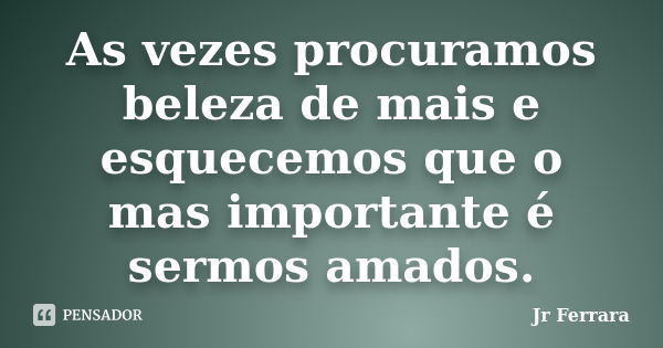 As vezes procuramos beleza de mais e esquecemos que o mas importante é sermos amados.... Frase de Jr Ferrara.