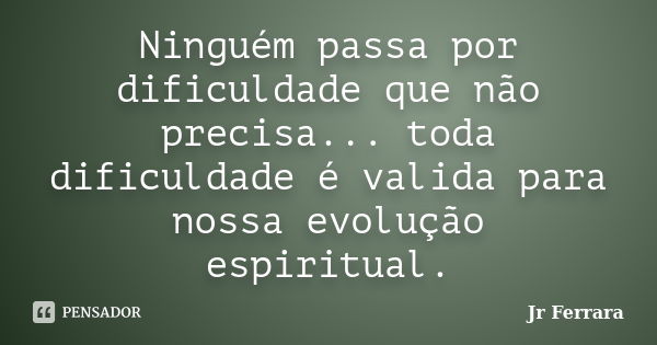 Ninguém passa por dificuldade que não precisa... toda dificuldade é valida para nossa evolução espiritual.... Frase de Jr Ferrara.