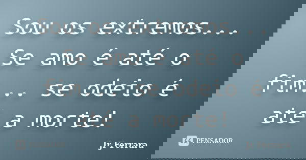 Sou os extremos... Se amo é até o fim... se odeio é até a morte!... Frase de Jr Ferrara.