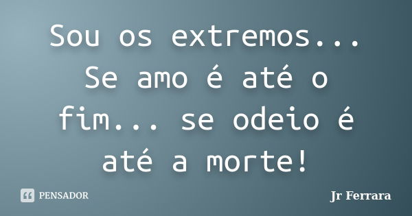 Sou os extremos... Se amo é até o fim... se odeio é até a morte!... Frase de Jr Ferrara.