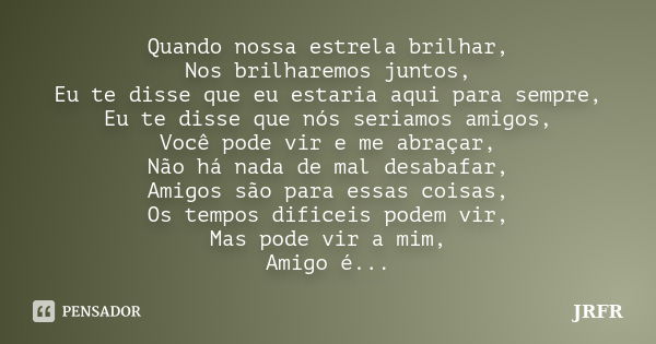 Quando nossa estrela brilhar, Nos brilharemos juntos, Eu te disse que eu estaria aqui para sempre, Eu te disse que nós seriamos amigos, Você pode vir e me abraç... Frase de JRFR.