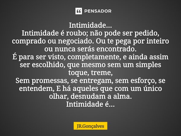 Intimidade... Intimidade é roubo; não pode ser pedido, comprado ou negociado. Ou te pega por inteiro ou nunca serás encontrado. É para ser visto, completament... Frase de JR.Gonçalves.
