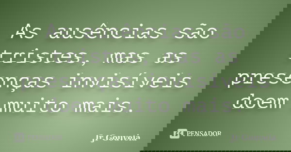 As ausências são tristes, mas as presenças invisíveis doem muito mais.... Frase de Jr Gouveia.