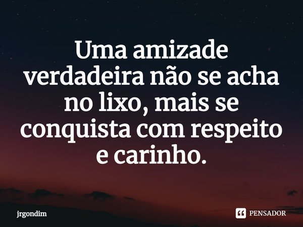 ⁠Uma amizade verdadeira não se acha no lixo, mais se conquista com respeito e carinho.... Frase de jrgondim.