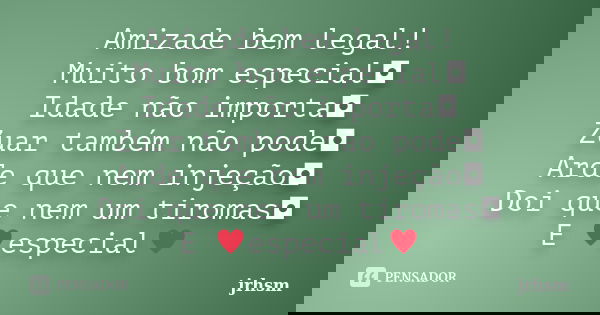 Amizade bem legal! Muito bom especial◘ Idade não importa◘ Zuar também não pode◘ Arde que nem injeção◘ Doi que nem um tiromas◘ E &#... Frase de jrhsm.