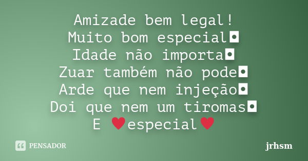 Amizade bem legal! Muito bom especial◘ Idade não importa◘ Zuar também não pode◘ Arde que nem injeção◘ Doi que nem um tiromas◘ E &#... Frase de jrhsm.