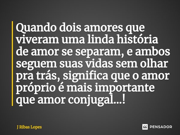 ⁠Quando dois amores que viveram uma linda história de amor se separam, e ambos seguem suas vidas sem olhar pra trás, significa que o amor próprio é mais importa... Frase de J Ribas Lopes.