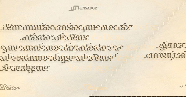 Tem muitas coisas que nos faz afastar de Deus. Agora o que mais nos faz afastar e a convicção de estamos longe de Deus! Se achegue.... Frase de J Ribeiro.