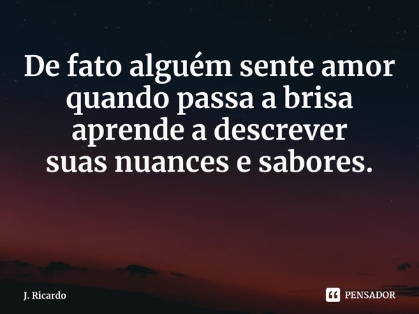 ⁠De fato alguém sente amor
quando passa a brisa
aprende a descrever
suas nuances e sabores.... Frase de J. Ricardo.