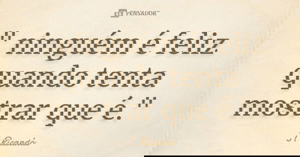 " ninguém é feliz quando tenta mostrar que é."... Frase de J. Ricardo.