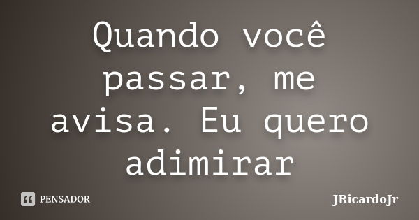 Quando você passar, me avisa. Eu quero adimirar... Frase de JRicardoJr.