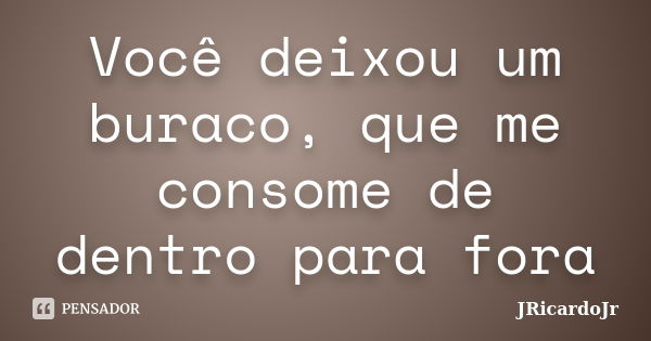 Você deixou um buraco, que me consome de dentro para fora... Frase de JRicardoJr.