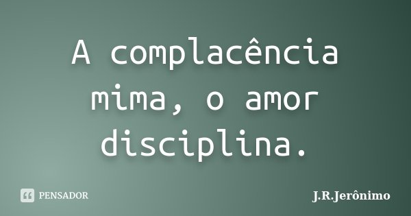 A complacência mima, o amor disciplina.... Frase de J.R.Jerônimo.