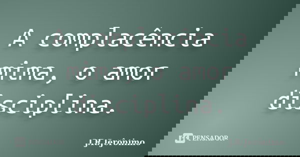 A complacência mima, o amor disciplina.... Frase de J.R.Jerônimo.