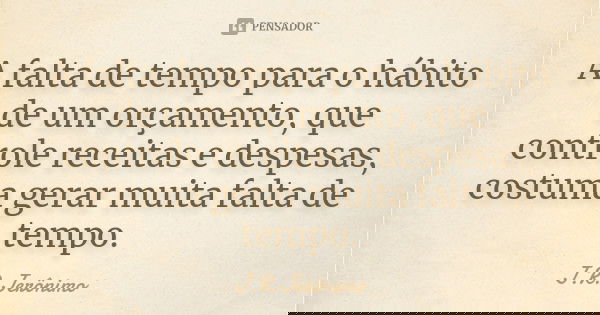 A falta de tempo para o hábito de um orçamento, que controle receitas e despesas, costuma gerar muita falta de tempo.... Frase de J.R.Jerônimo.