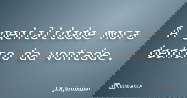 A genialidade mora dentro da vontade.... Frase de J.R.Jerônimo.