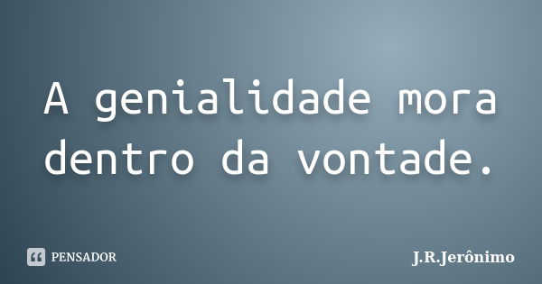 A genialidade mora dentro da vontade.... Frase de J.R.Jerônimo.