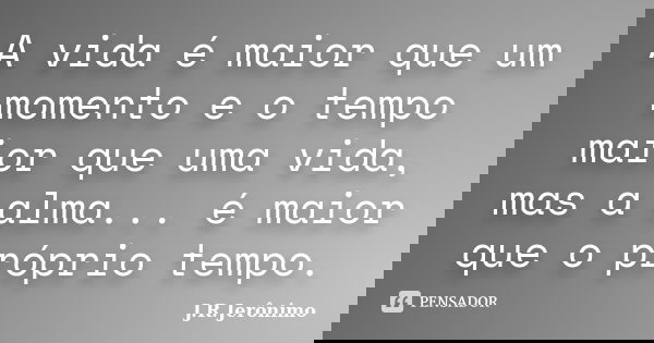 A vida é maior que um momento e o tempo maior que uma vida, mas a alma... é maior que o próprio tempo.... Frase de J.R.Jerônimo.