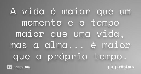 A vida é maior que um momento e o tempo maior que uma vida, mas a alma... é maior que o próprio tempo.... Frase de J.R.Jerônimo.