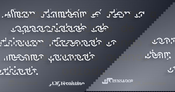 Amar também é ter a capacidade de continuar fazendo o bem, mesmo quando odiado.... Frase de J.R.Jerônimo.