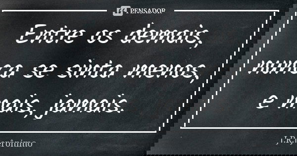 Entre os demais, nunca se sinta menos, e mais, jamais.... Frase de J.R.Jerônimo.