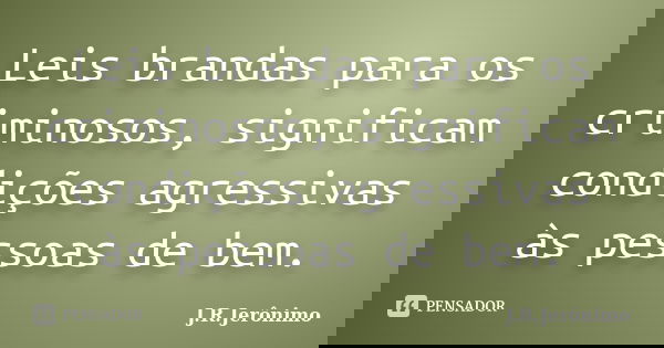 Leis brandas para os criminosos, significam condições agressivas às pessoas de bem.... Frase de J.R.Jerônimo.