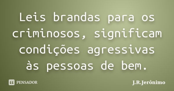 Leis brandas para os criminosos, significam condições agressivas às pessoas de bem.... Frase de J.R.Jerônimo.