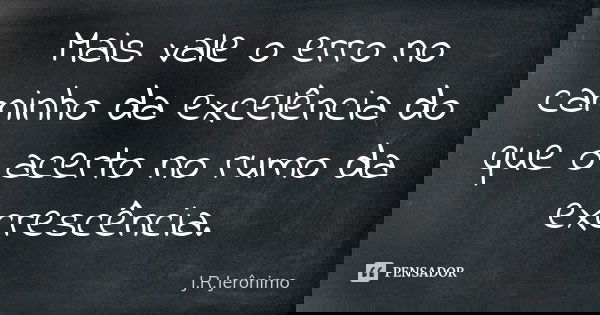 Mais vale o erro no caminho da excelência do que o acerto no rumo da excrescência.... Frase de J.R.Jerônimo.