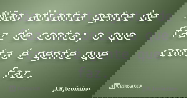 Não adianta gente de faz de conta; o que conta é gente que faz.... Frase de J.R.Jerônimo.