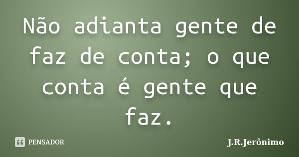 Não adianta gente de faz de conta; o que conta é gente que faz.... Frase de J.R.Jerônimo.