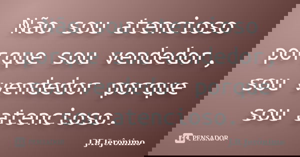 Não sou atencioso porque sou vendedor, sou vendedor porque sou atencioso.... Frase de J.R.Jerônimo.