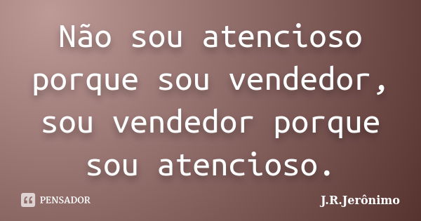 Não sou atencioso porque sou vendedor, sou vendedor porque sou atencioso.... Frase de J.R.Jerônimo.