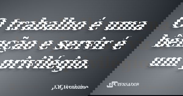 O trabalho é uma bênção e servir é um privilégio.... Frase de J.R.Jerônimo.