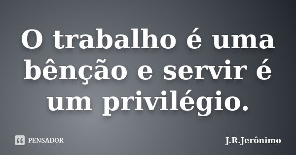 O trabalho é uma bênção e servir é um privilégio.... Frase de J.R.Jerônimo.