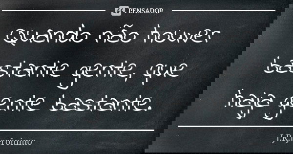 Quando não houver bastante gente, que haja gente bastante.... Frase de J.R.Jerônimo.