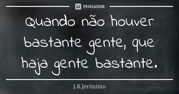 Quando não houver bastante gente, que haja gente bastante.... Frase de J.R.Jerônimo.