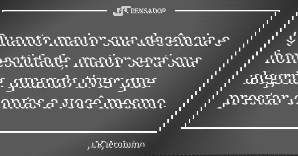 Quanto maior sua decência e honestidade, maior será sua alegria, quando tiver que prestar contas a você mesmo.... Frase de J.R.Jerônimo.