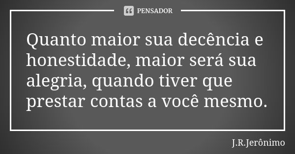 Quanto maior sua decência e honestidade, maior será sua alegria, quando tiver que prestar contas a você mesmo.... Frase de J.R.Jerônimo.