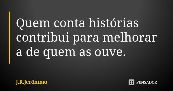 Quem conta histórias contribui para melhorar a de quem as ouve.... Frase de J.R.Jerônimo.