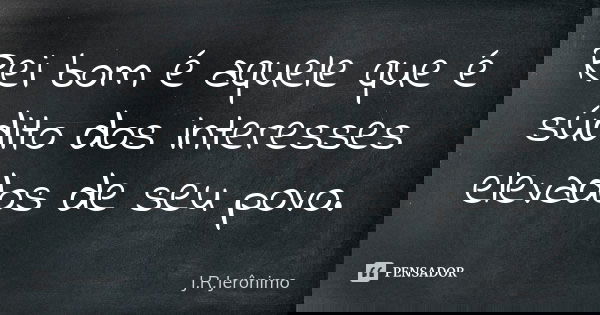 Rei bom é aquele que é súdito dos interesses elevados de seu povo.... Frase de J.R.Jerônimo.